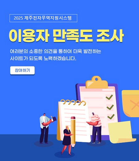 2025 제주전자무역지원시스템 이용자 만족도 조사 본 설문의 목적은 제주전자무역지원시스템의 이용자가 느끼는 만족도 및 개선 요구사항 등을 조사하여 이용자 중심의 효율적인 운영을 위한 시스템 개선안을 마련하고자 실시하고 있습니다. 귀하가 응답하신 내용은 「통계법」 제33조(비밀의 보호 등)와 제34조(통계종사자 등의 의무)에 의하여 철저하게 보호되며, 본 조사 결과는 제주전자무역지원시스템의 서비스 및 운영 개선을 위한 통계작성 외의 목적으로 절대 사용되지 않을 것을 약속드립니다.